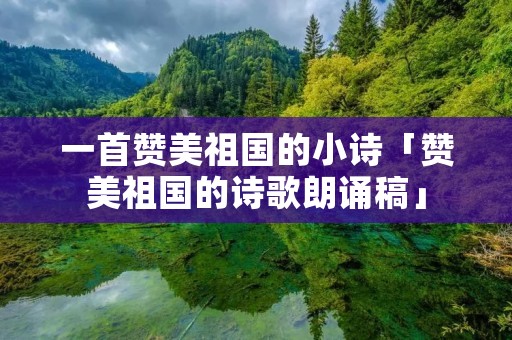 一首赞美祖国的小诗「赞美祖国的诗歌朗诵稿」 一首赞美祖国的小诗「赞美祖国的诗歌朗诵稿」