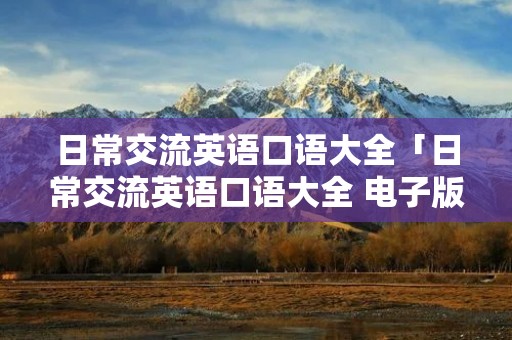 日常交流英语口语大全「日常交流英语口语大全 电子版」