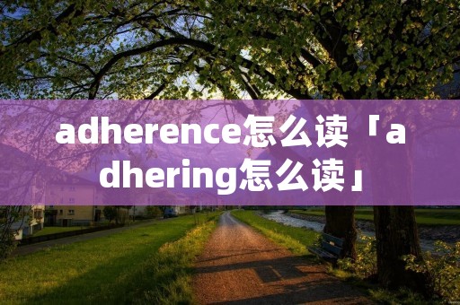 adherence怎么读「adhering怎么读」