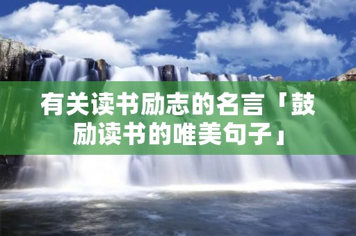 有关读书励志的名言「鼓励读书的唯美句子」 有关读书励志的名言「鼓励读书的唯美句子」