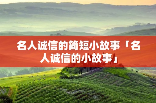 名人诚信的简短小故事「名人诚信的小故事」 名人诚信的简短小故事「名人诚信的小故事」