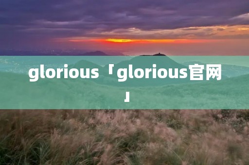 glorious「glorious官网」 glorious「glorious官网」
