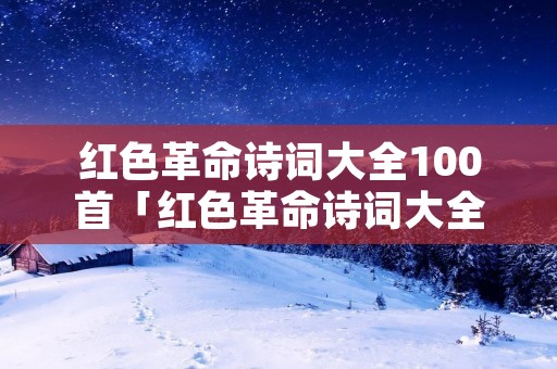 红色革命诗词大全100首「红色革命诗词大全100首带作者」
