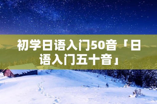 初学日语入门50音「日语入门五十音」