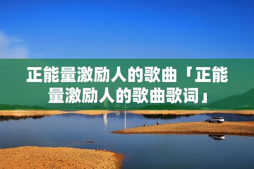 正能量激励人的歌曲「正能量激励人的歌曲歌词」