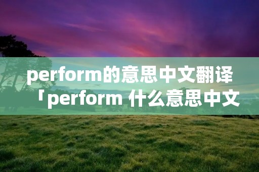 perform的意思中文翻译「perform 什么意思中文」