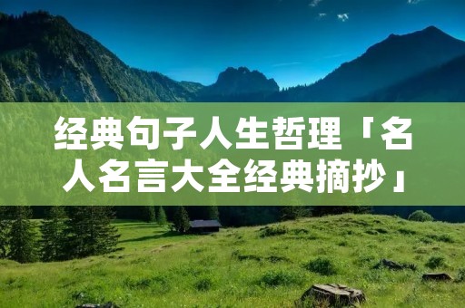 经典句子人生哲理「名人名言大全经典摘抄」