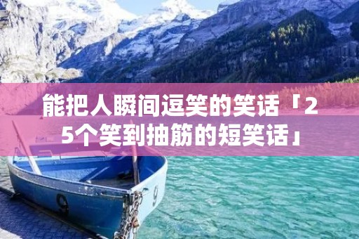 能把人瞬间逗笑的笑话「25个笑到抽筋的短笑话」