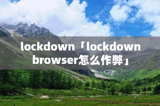 lockdown「lockdownbrowser怎么作弊」 lockdown「lockdownbrowser怎么作弊」