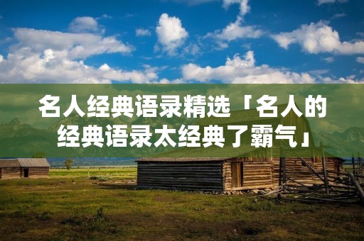 名人经典语录精选「名人的经典语录太经典了霸气」