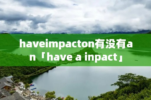 haveimpacton有没有an「have a inpact」