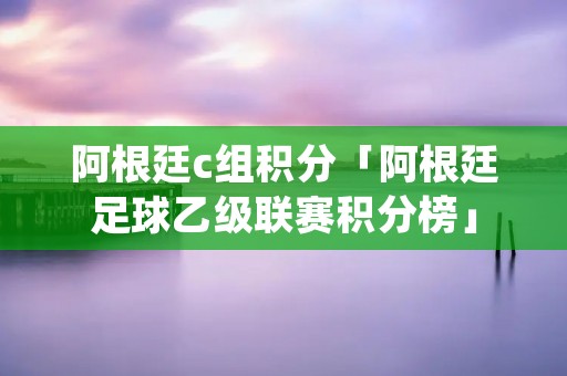 阿根廷c组积分「阿根廷足球乙级联赛积分榜」 阿根廷c组积分「阿根廷足球乙级联赛积分榜」