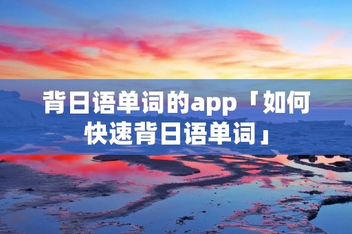 背日语单词的app「如何快速背日语单词」