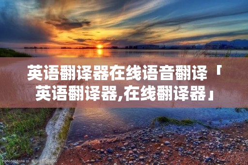英语翻译器在线语音翻译「英语翻译器,在线翻译器」