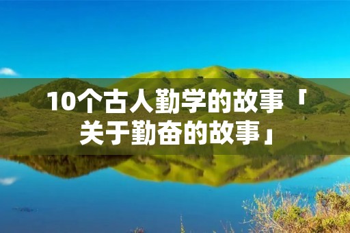 10个古人勤学的故事「关于勤奋的故事」
