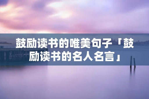 鼓励读书的唯美句子「鼓励读书的名人名言」
