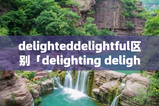 delighteddelightful区别「delighting delightful区别」