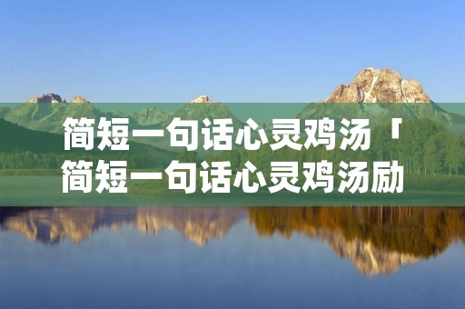简短一句话心灵鸡汤「简短一句话心灵鸡汤励志句子」