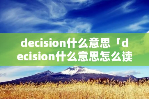 decision什么意思「decision什么意思怎么读」 decision什么意思「decision什么意思怎么读」