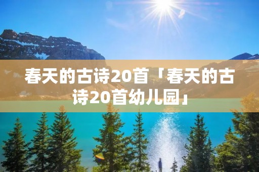 春天的古诗20首「春天的古诗20首幼儿园」