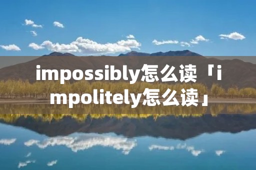 impossibly怎么读「impolitely怎么读」