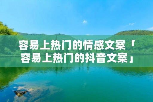 容易上热门的情感文案「容易上热门的抖音文案」 容易上热门的情感文案「容易上热门的抖音文案」