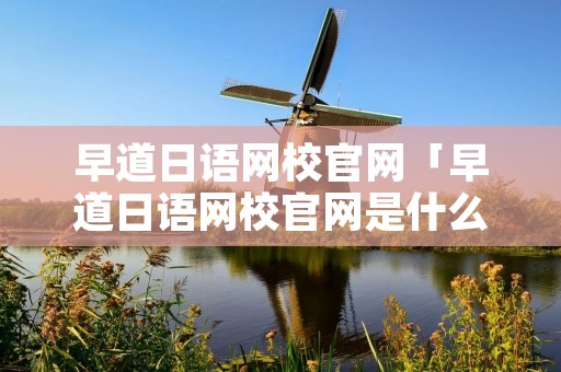 早道日语网校官网「早道日语网校官网是什么?好不好?」