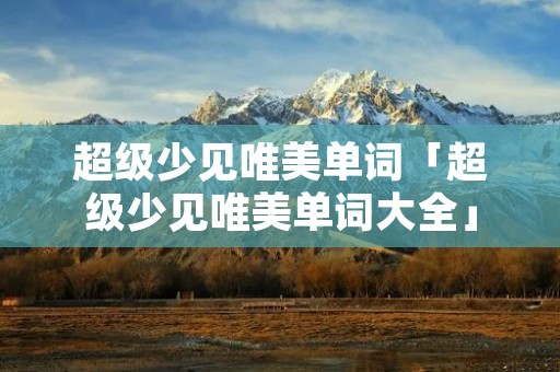 超级少见唯美单词「超级少见唯美单词大全」