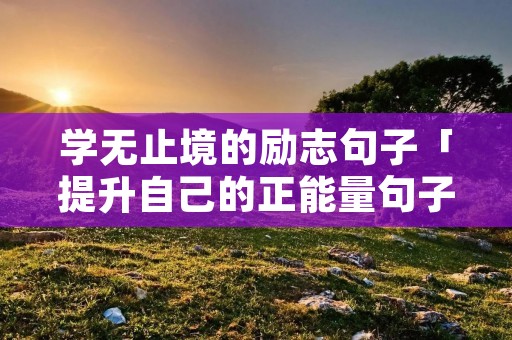 学无止境的励志句子「提升自己的正能量句子」
