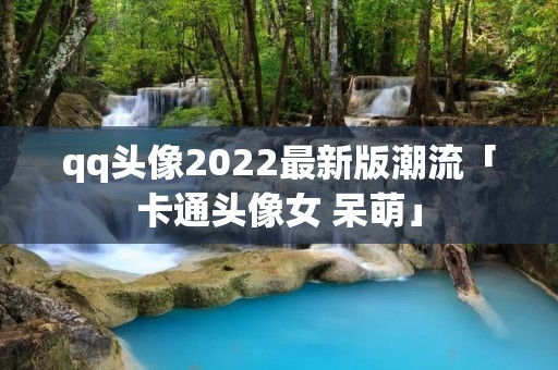 qq头像2022最新版潮流「卡通头像女 呆萌」