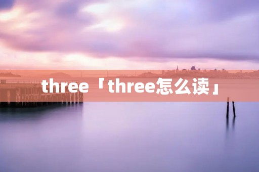 three「three怎么读」 three「three怎么读」