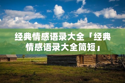 经典情感语录大全「经典情感语录大全简短」 经典情感语录大全「经典情感语录大全简短」