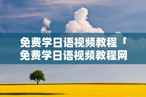 免费学日语视频教程「免费学日语视频教程网站」