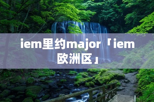 iem里约major「iem欧洲区」 iem里约major「iem欧洲区」