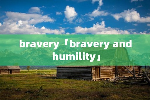 bravery「bravery and humility」