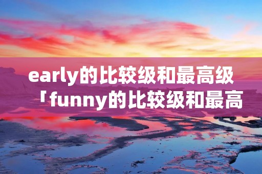 early的比较级和最高级「funny的比较级和最高级」