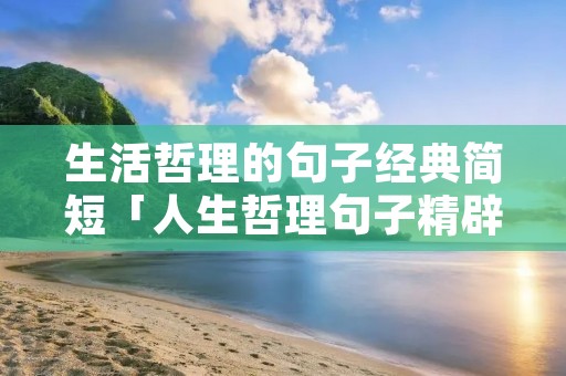 生活哲理的句子经典简短「人生哲理句子精辟短句」