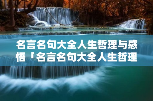 名言名句大全人生哲理与感悟「名言名句大全人生哲理与感悟作文」 名言名句大全人生哲理与感悟「名言名句大全人生哲理与感悟作文」