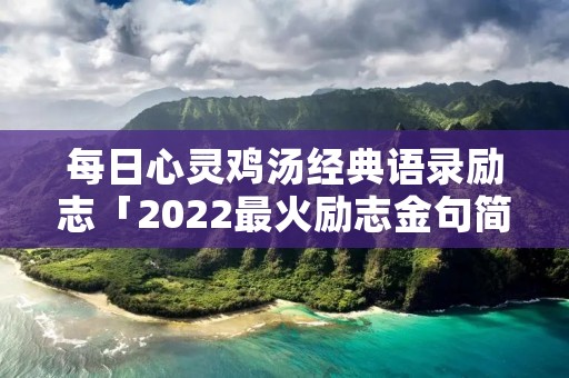 每日心灵鸡汤经典语录励志「2022最火励志金句简短」