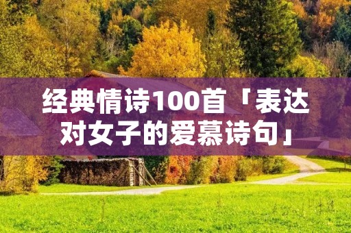 经典情诗100首「表达对女子的爱慕诗句」