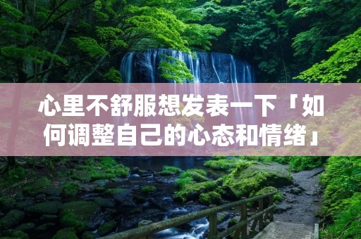 心里不舒服想发表一下「如何调整自己的心态和情绪」
