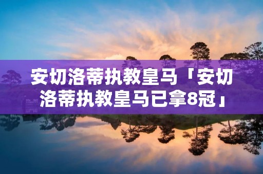 安切洛蒂执教皇马「安切洛蒂执教皇马已拿8冠」