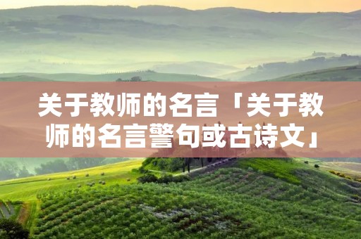 关于教师的名言「关于教师的名言警句或古诗文」