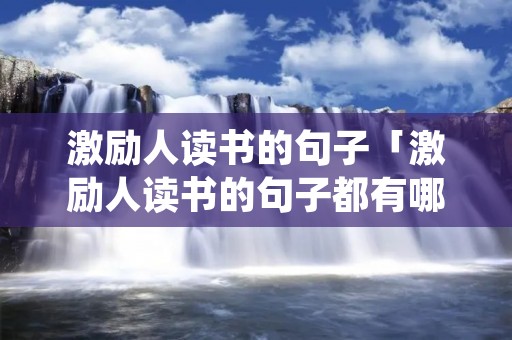 激励人读书的句子「激励人读书的句子都有哪些?!」 激励人读书的句子「激励人读书的句子都有哪些?!」
