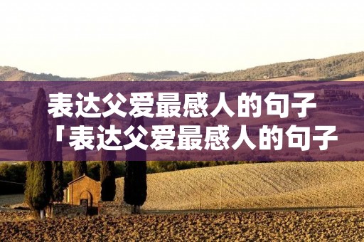 表达父爱最感人的句子「表达父爱最感人的句子简短」 表达父爱最感人的句子「表达父爱最感人的句子简短」