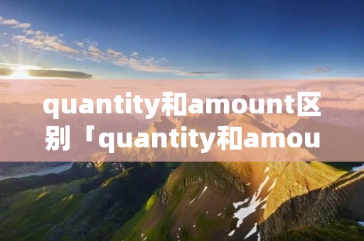 quantity和amount区别「quantity和amount和number区别」