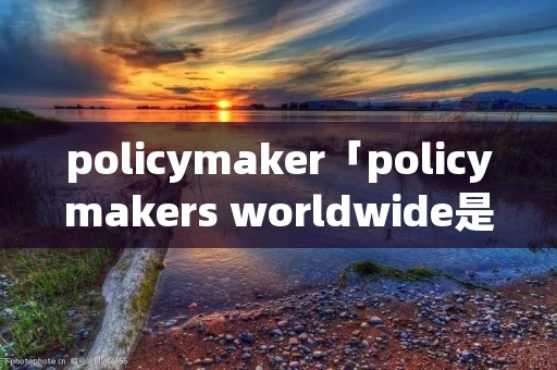 policymaker「policymakers worldwide是什么意思」
