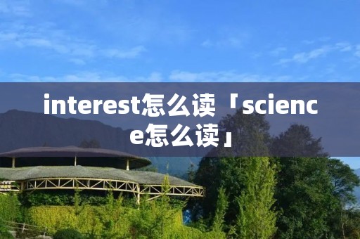 interest怎么读「science怎么读」