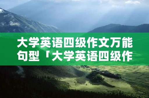 大学英语四级作文万能句型「大学英语四级作文万能句型开头」 大学英语四级作文万能句型「大学英语四级作文万能句型开头」