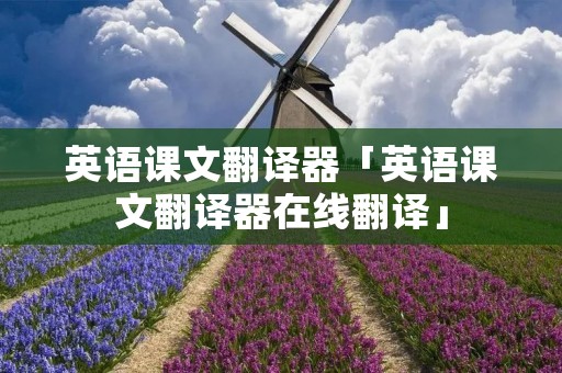 英语课文翻译器「英语课文翻译器在线翻译」
